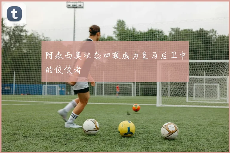 阿森西奥状态回暖成为皇马后卫中的佼佼者