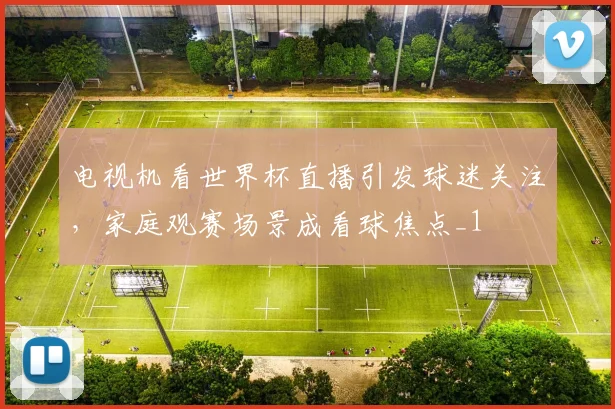 电视机看世界杯直播引发球迷关注，家庭观赛场景成看球焦点_1