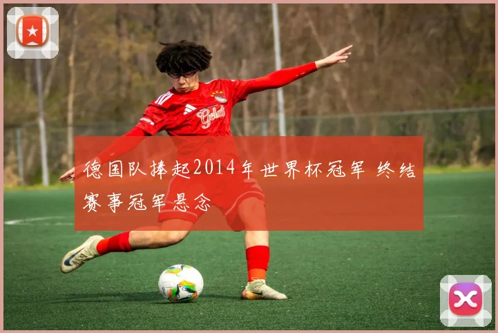 德国队捧起2014年世界杯冠军 终结赛事冠军悬念